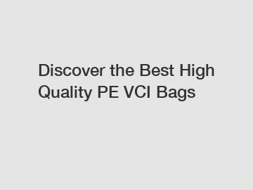 Discover the Best High Quality PE VCI Bags