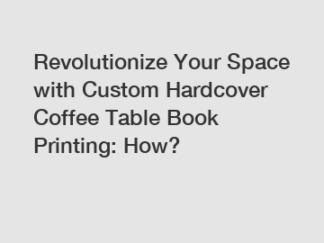 Revolutionize Your Space with Custom Hardcover Coffee Table Book Printing: How?
