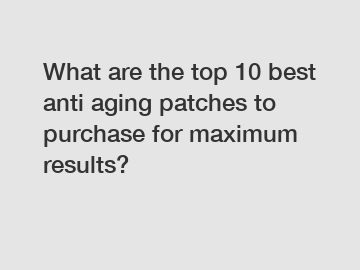 What are the top 10 best anti aging patches to purchase for maximum results?