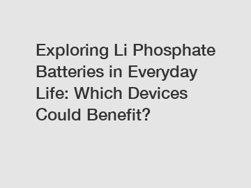 Exploring Li Phosphate Batteries in Everyday Life: Which Devices Could Benefit?