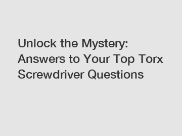 Unlock the Mystery: Answers to Your Top Torx Screwdriver Questions