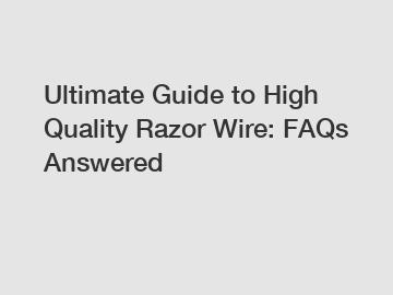 Ultimate Guide to High Quality Razor Wire: FAQs Answered