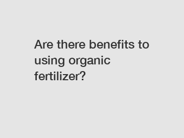 Are there benefits to using organic fertilizer?