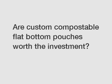 Are custom compostable flat bottom pouches worth the investment?