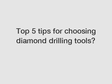 Top 5 tips for choosing diamond drilling tools?