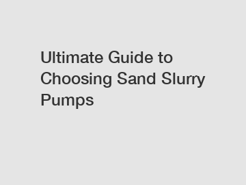 Ultimate Guide to Choosing Sand Slurry Pumps