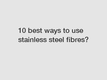 10 best ways to use stainless steel fibres?