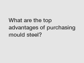 What are the top advantages of purchasing mould steel?