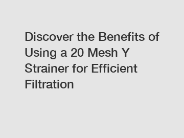 Discover the Benefits of Using a 20 Mesh Y Strainer for Efficient Filtration