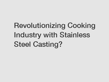 Revolutionizing Cooking Industry with Stainless Steel Casting?