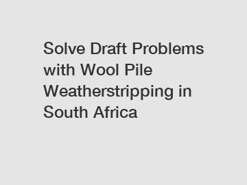 Solve Draft Problems with Wool Pile Weatherstripping in South Africa