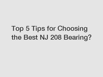 Top 5 Tips for Choosing the Best NJ 208 Bearing?