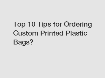Top 10 Tips for Ordering Custom Printed Plastic Bags?