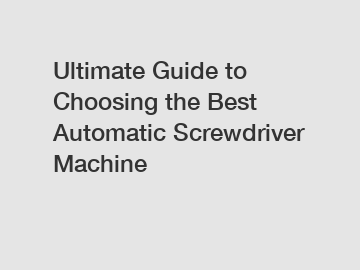 Ultimate Guide to Choosing the Best Automatic Screwdriver Machine
