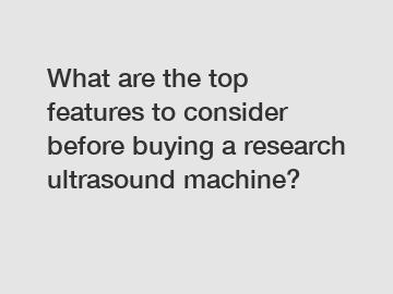 What are the top features to consider before buying a research ultrasound machine?