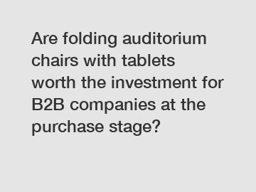 Are folding auditorium chairs with tablets worth the investment for B2B companies at the purchase stage?