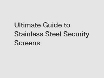 Ultimate Guide to Stainless Steel Security Screens