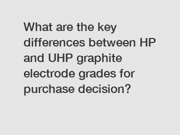 What are the key differences between HP and UHP graphite electrode grades for purchase decision?