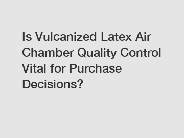 Is Vulcanized Latex Air Chamber Quality Control Vital for Purchase Decisions?