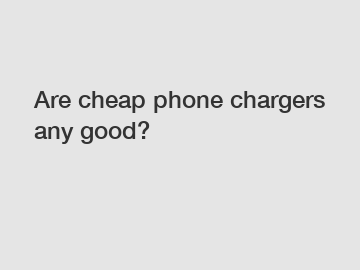 Are cheap phone chargers any good?