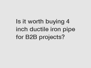 Is it worth buying 4 inch ductile iron pipe for B2B projects?