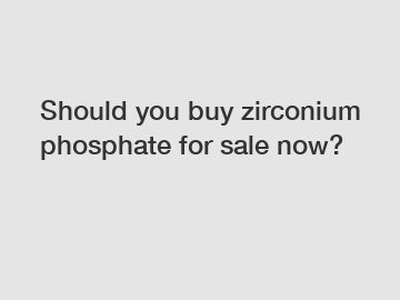 Should you buy zirconium phosphate for sale now?