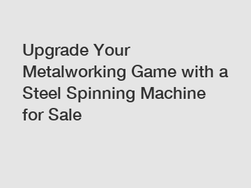 Upgrade Your Metalworking Game with a Steel Spinning Machine for Sale