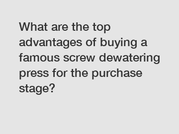 What are the top advantages of buying a famous screw dewatering press for the purchase stage?