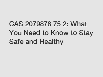 CAS 2079878 75 2: What You Need to Know to Stay Safe and Healthy