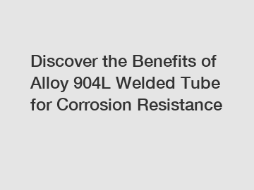 Discover the Benefits of Alloy 904L Welded Tube for Corrosion Resistance