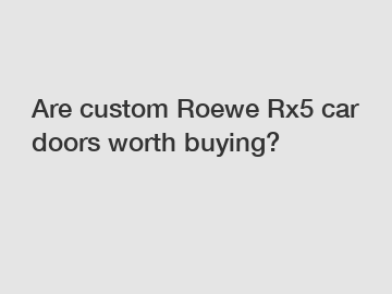 Are custom Roewe Rx5 car doors worth buying?