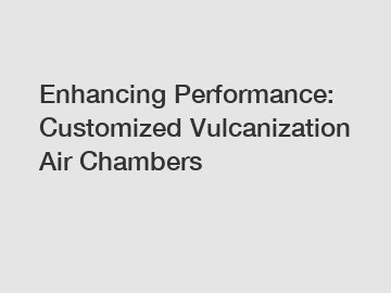 Enhancing Performance: Customized Vulcanization Air Chambers