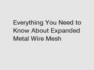 Everything You Need to Know About Expanded Metal Wire Mesh