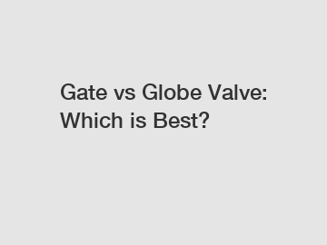 Gate vs Globe Valve: Which is Best?