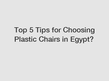 Top 5 Tips for Choosing Plastic Chairs in Egypt?