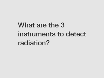 What are the 3 instruments to detect radiation?