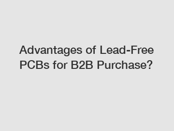 Advantages of Lead-Free PCBs for B2B Purchase?