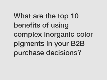 What are the top 10 benefits of using complex inorganic color pigments in your B2B purchase decisions?