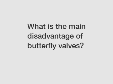 What is the main disadvantage of butterfly valves?