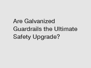 Are Galvanized Guardrails the Ultimate Safety Upgrade?