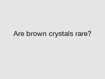 Are brown crystals rare?