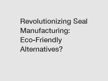 Revolutionizing Seal Manufacturing: Eco-Friendly Alternatives?