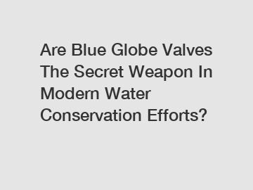 Are Blue Globe Valves The Secret Weapon In Modern Water Conservation Efforts?