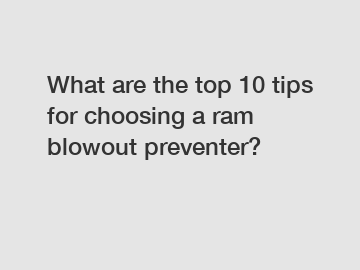 What are the top 10 tips for choosing a ram blowout preventer?