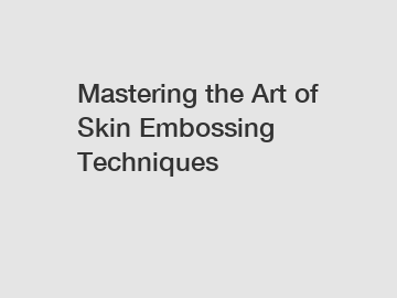 Mastering the Art of Skin Embossing Techniques