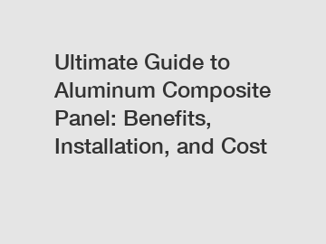 Ultimate Guide to Aluminum Composite Panel: Benefits, Installation, and Cost