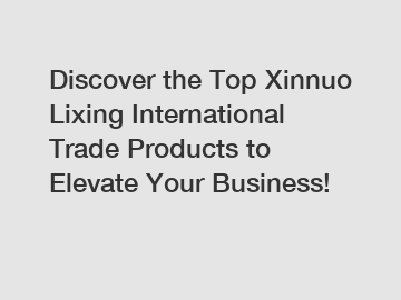 Discover the Top Xinnuo Lixing International Trade Products to Elevate Your Business!