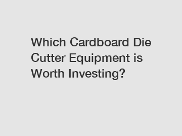 Which Cardboard Die Cutter Equipment is Worth Investing?