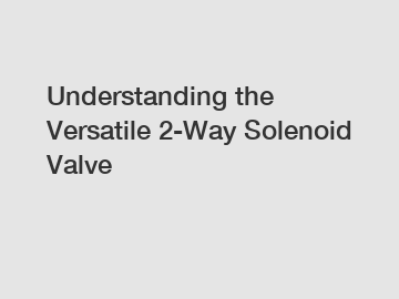 Understanding the Versatile 2-Way Solenoid Valve