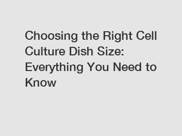 Choosing the Right Cell Culture Dish Size: Everything You Need to Know